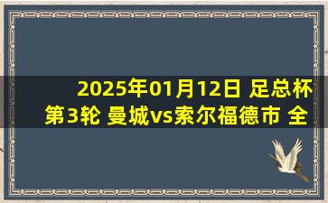 2025年01月12日 足总杯第3轮 曼城vs索尔福德市 全场录像